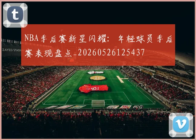 NBA季后赛新星闪耀:年轻球员季后赛表现盘点_20260526125437