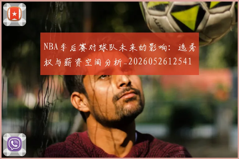 NBA季后赛对球队未来的影响:选秀权与薪资空间分析_20260526125417