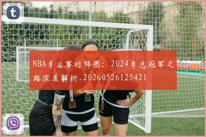 NBA季后赛对阵图:2024年总冠军之路深度解析_20260526125421
