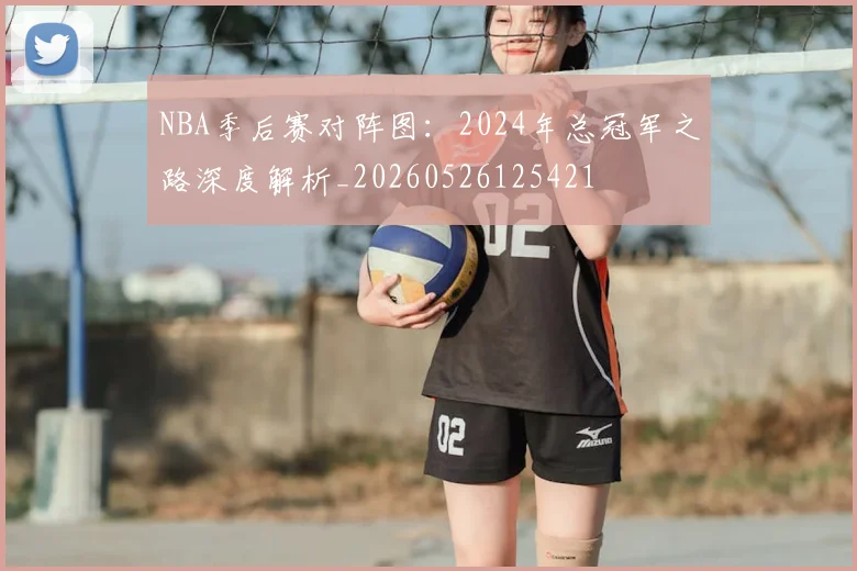 NBA季后赛对阵图:2024年总冠军之路深度解析_20260526125421